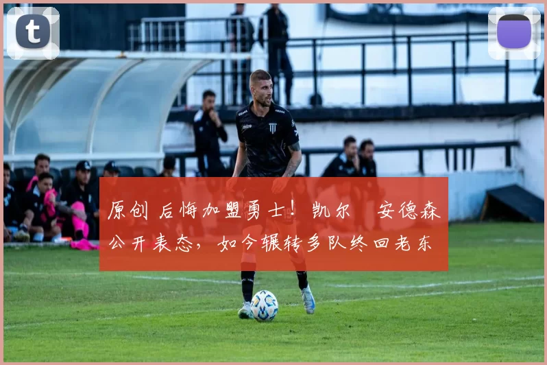 原创 后悔加盟勇士！凯尔・安德森公开表态，如今辗转多队终回老东家