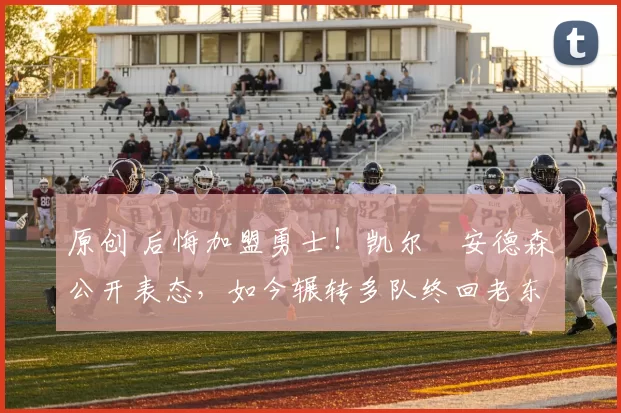 原创 后悔加盟勇士!凯尔・安德森公开表态,如今辗转多队终回老东家