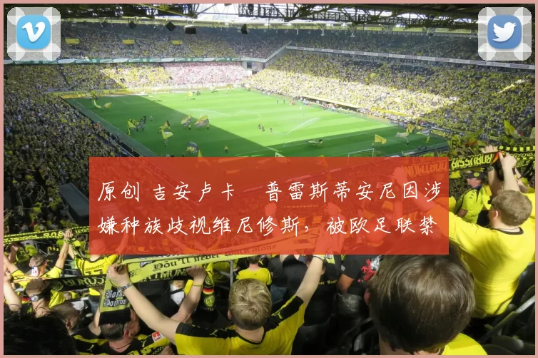 原创 吉安卢卡・普雷斯蒂安尼因涉嫌种族歧视维尼修斯，被欧足联禁赛