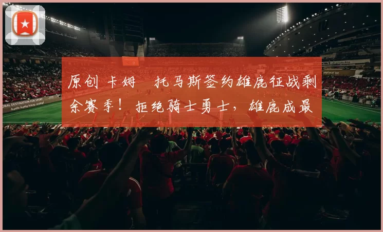 原创 卡姆・托马斯签约雄鹿征战剩余赛季！拒绝骑士勇士，雄鹿成最优选