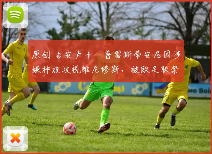 原创 吉安卢卡・普雷斯蒂安尼因涉嫌种族歧视维尼修斯，被欧足联禁赛