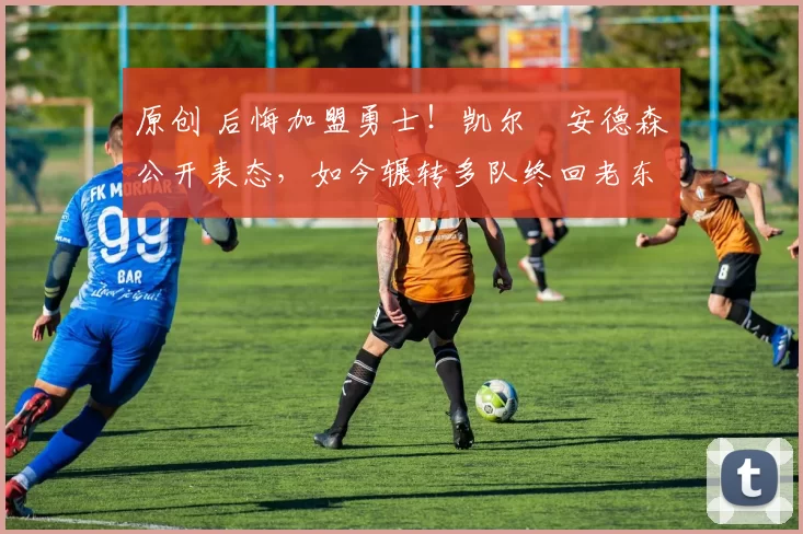 原创 后悔加盟勇士！凯尔・安德森公开表态，如今辗转多队终回老东家