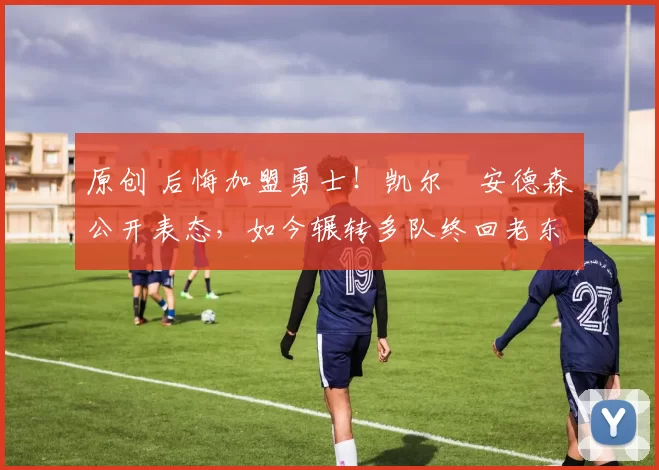 原创 后悔加盟勇士!凯尔・安德森公开表态,如今辗转多队终回老东家