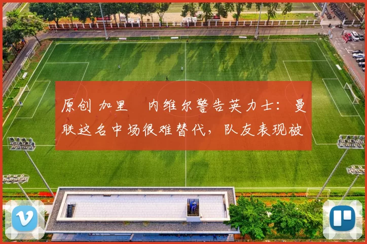 原创 加里・内维尔警告英力士:曼联这名中场很难替代,队友表现被赞 “离谱”