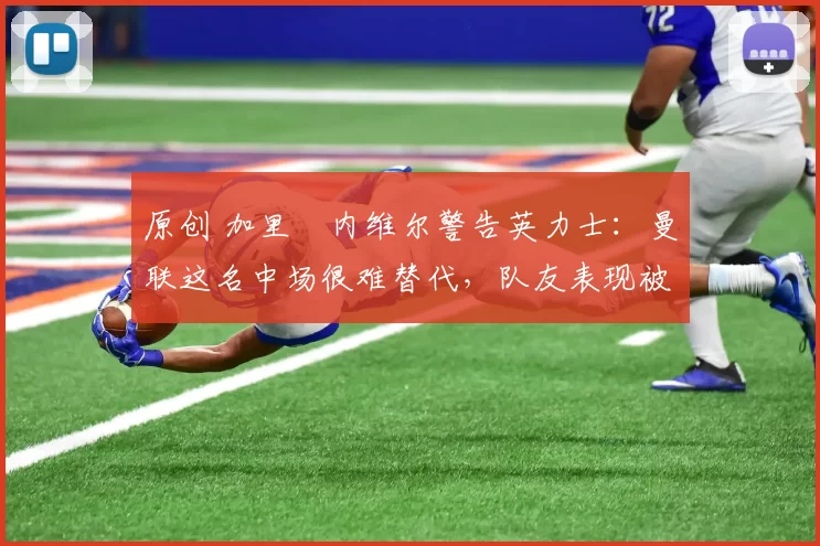 原创 加里・内维尔警告英力士：曼联这名中场很难替代，队友表现被赞 “离谱”