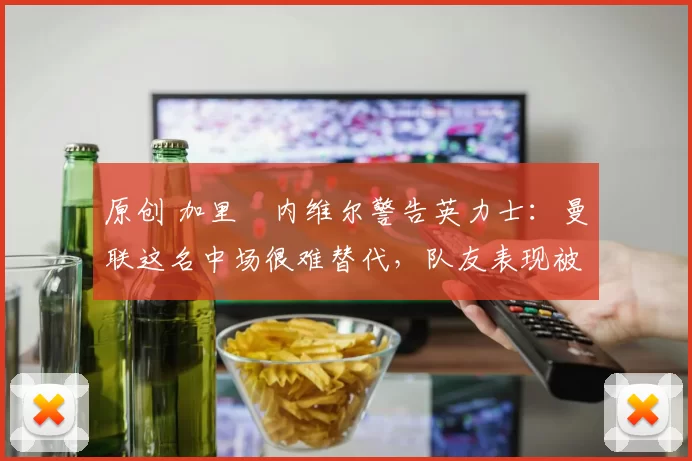 原创 加里・内维尔警告英力士：曼联这名中场很难替代，队友表现被赞 “离谱”