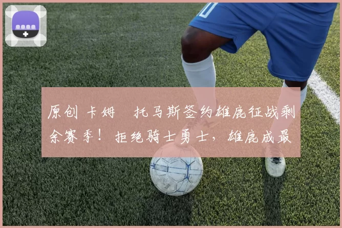 原创 卡姆・托马斯签约雄鹿征战剩余赛季！拒绝骑士勇士，雄鹿成最优选