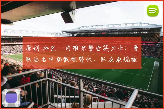 原创 加里・内维尔警告英力士：曼联这名中场很难替代，队友表现被赞 “离谱”