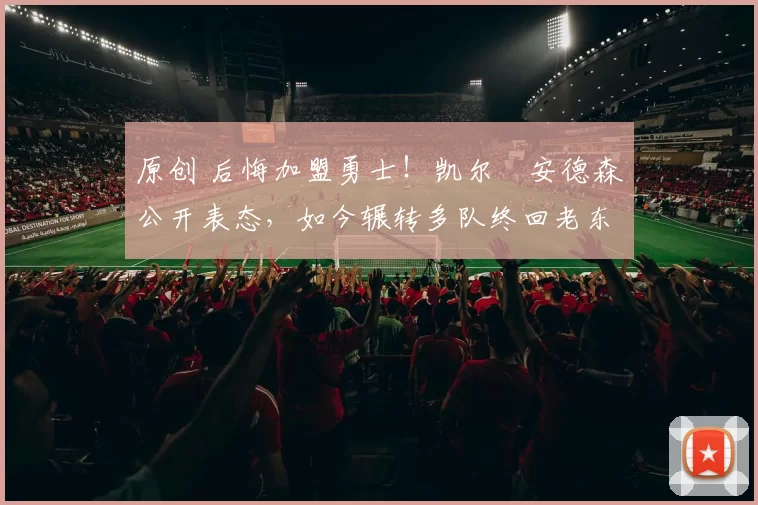 原创 后悔加盟勇士!凯尔・安德森公开表态,如今辗转多队终回老东家