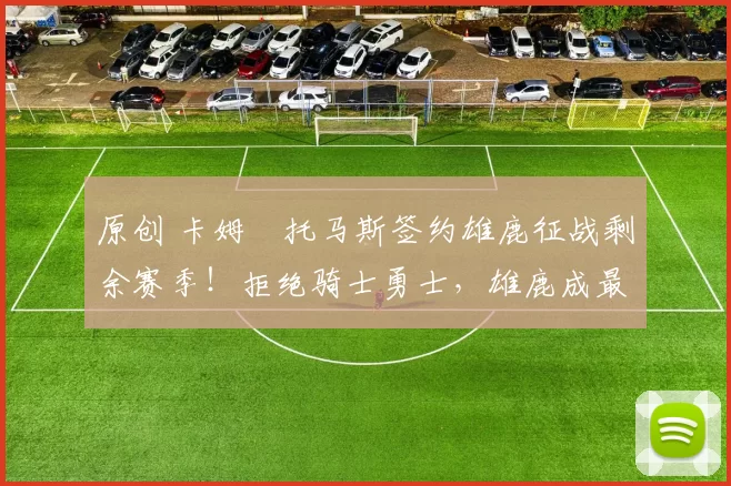 原创 卡姆・托马斯签约雄鹿征战剩余赛季！拒绝骑士勇士，雄鹿成最优选