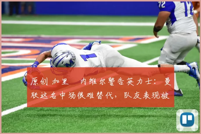 原创 加里・内维尔警告英力士:曼联这名中场很难替代,队友表现被赞 “离谱”