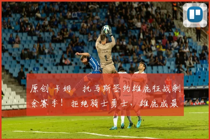 原创 卡姆・托马斯签约雄鹿征战剩余赛季！拒绝骑士勇士，雄鹿成最优选