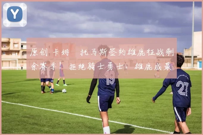 原创 卡姆・托马斯签约雄鹿征战剩余赛季！拒绝骑士勇士，雄鹿成最优选