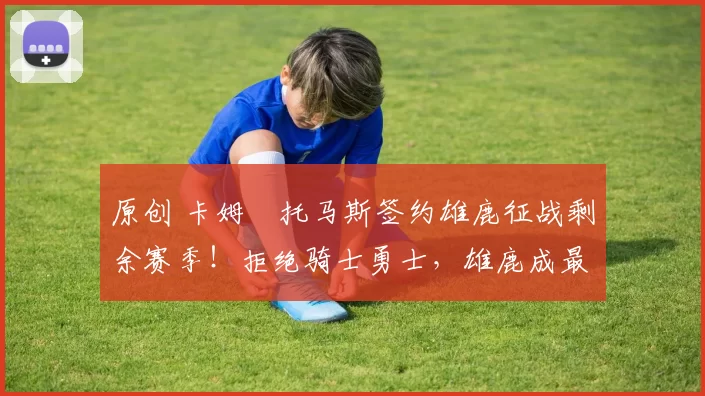 原创 卡姆・托马斯签约雄鹿征战剩余赛季！拒绝骑士勇士，雄鹿成最优选