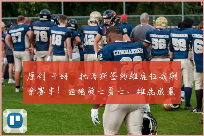 原创 卡姆・托马斯签约雄鹿征战剩余赛季!拒绝骑士勇士,雄鹿成最优选