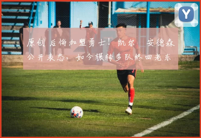 原创 后悔加盟勇士!凯尔・安德森公开表态,如今辗转多队终回老东家