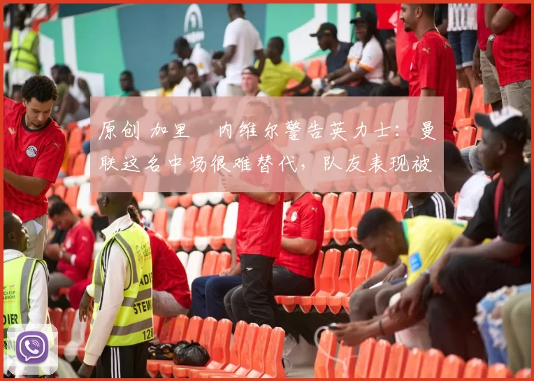 原创 加里・内维尔警告英力士:曼联这名中场很难替代,队友表现被赞 “离谱”