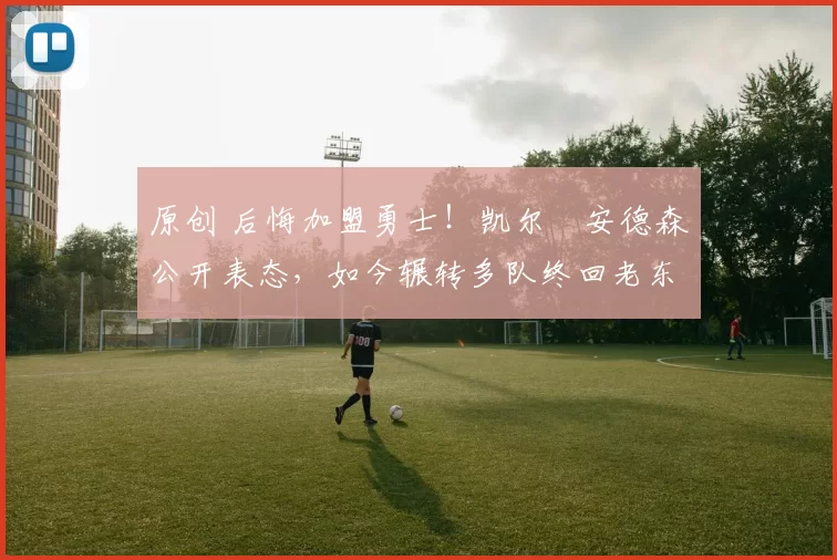 原创 后悔加盟勇士！凯尔・安德森公开表态，如今辗转多队终回老东家