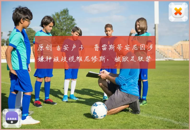 原创 吉安卢卡・普雷斯蒂安尼因涉嫌种族歧视维尼修斯,被欧足联禁赛