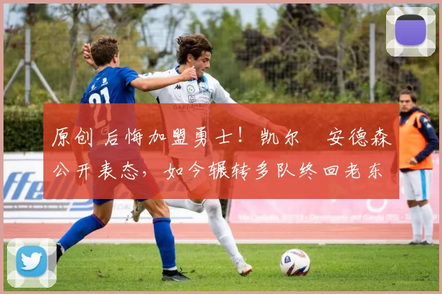 原创 后悔加盟勇士！凯尔・安德森公开表态，如今辗转多队终回老东家