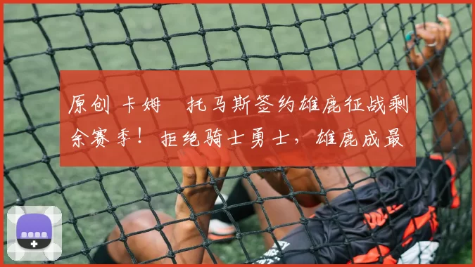 原创 卡姆・托马斯签约雄鹿征战剩余赛季!拒绝骑士勇士,雄鹿成最优选