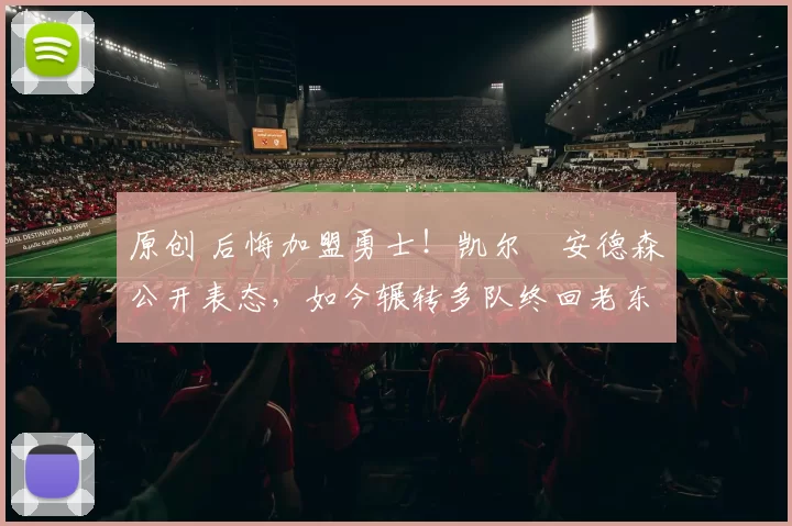 原创 后悔加盟勇士！凯尔・安德森公开表态，如今辗转多队终回老东家