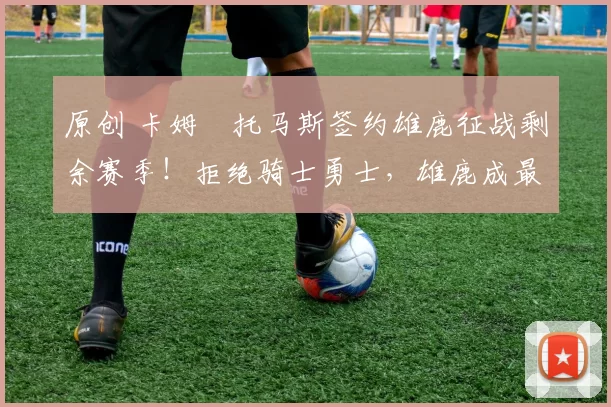 原创 卡姆・托马斯签约雄鹿征战剩余赛季！拒绝骑士勇士，雄鹿成最优选