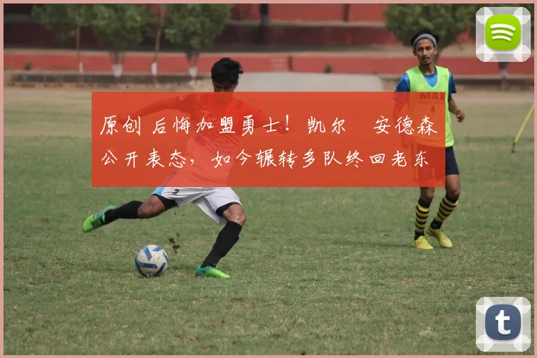 原创 后悔加盟勇士！凯尔・安德森公开表态，如今辗转多队终回老东家