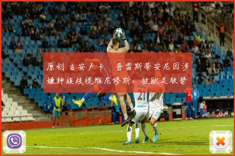 原创 吉安卢卡・普雷斯蒂安尼因涉嫌种族歧视维尼修斯，被欧足联禁赛