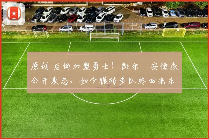 原创 后悔加盟勇士！凯尔・安德森公开表态，如今辗转多队终回老东家