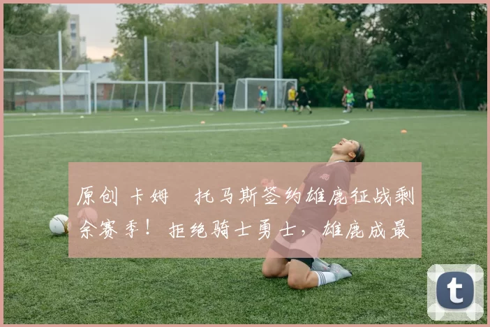 原创 卡姆・托马斯签约雄鹿征战剩余赛季！拒绝骑士勇士，雄鹿成最优选