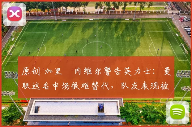 原创 加里・内维尔警告英力士:曼联这名中场很难替代,队友表现被赞 “离谱”