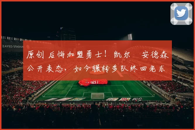 原创 后悔加盟勇士！凯尔・安德森公开表态，如今辗转多队终回老东家