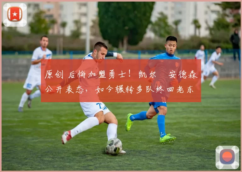 原创 后悔加盟勇士！凯尔・安德森公开表态，如今辗转多队终回老东家