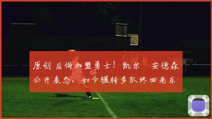 原创 后悔加盟勇士！凯尔・安德森公开表态，如今辗转多队终回老东家