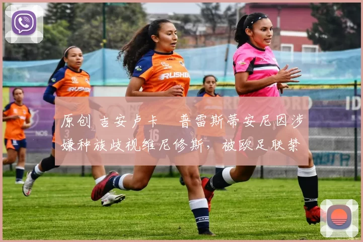 原创 吉安卢卡・普雷斯蒂安尼因涉嫌种族歧视维尼修斯,被欧足联禁赛