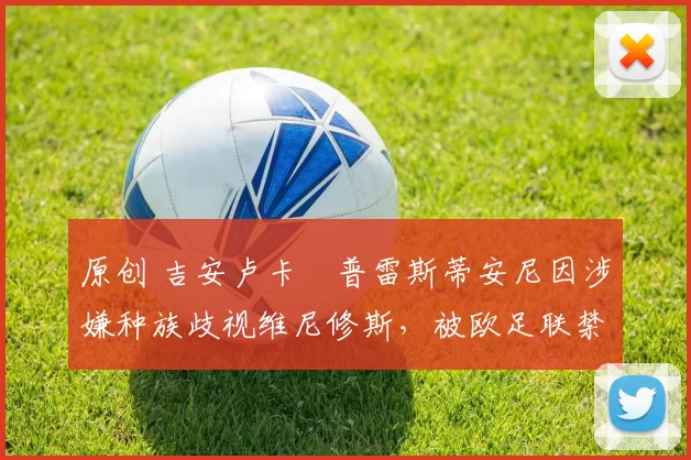 原创 吉安卢卡・普雷斯蒂安尼因涉嫌种族歧视维尼修斯，被欧足联禁赛