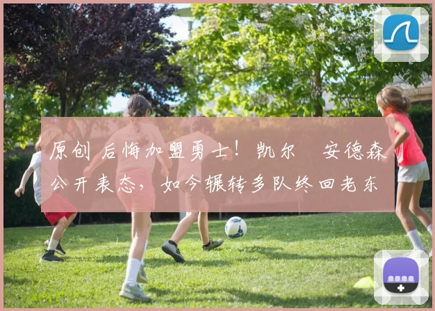 原创 后悔加盟勇士！凯尔・安德森公开表态，如今辗转多队终回老东家