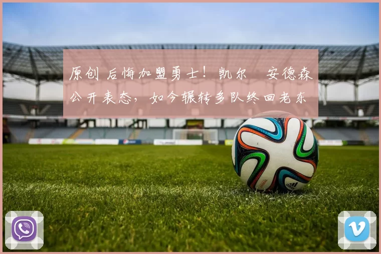 原创 后悔加盟勇士！凯尔・安德森公开表态，如今辗转多队终回老东家