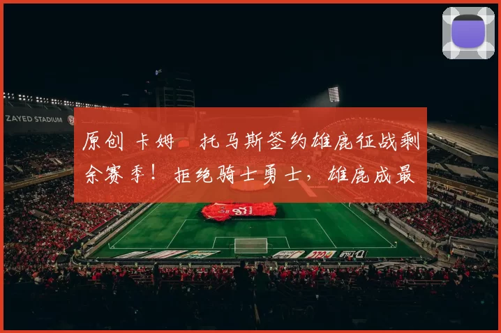 原创 卡姆・托马斯签约雄鹿征战剩余赛季！拒绝骑士勇士，雄鹿成最优选