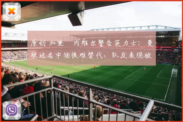 原创 加里・内维尔警告英力士：曼联这名中场很难替代，队友表现被赞 “离谱”