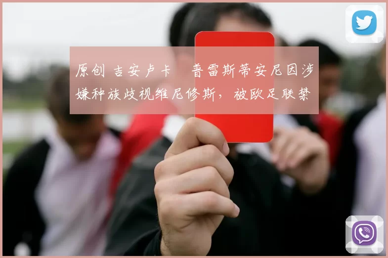原创 吉安卢卡・普雷斯蒂安尼因涉嫌种族歧视维尼修斯，被欧足联禁赛