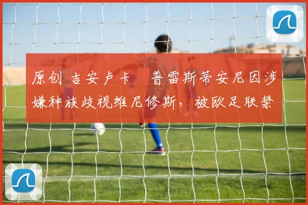 原创 吉安卢卡・普雷斯蒂安尼因涉嫌种族歧视维尼修斯，被欧足联禁赛