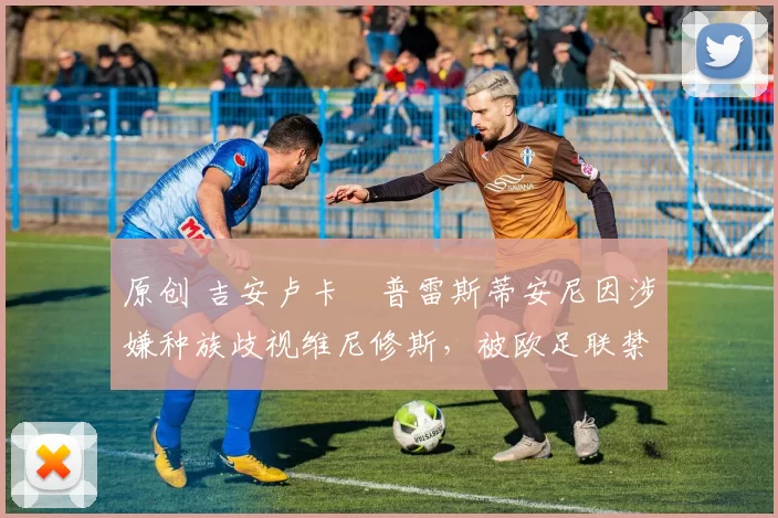原创 吉安卢卡・普雷斯蒂安尼因涉嫌种族歧视维尼修斯，被欧足联禁赛