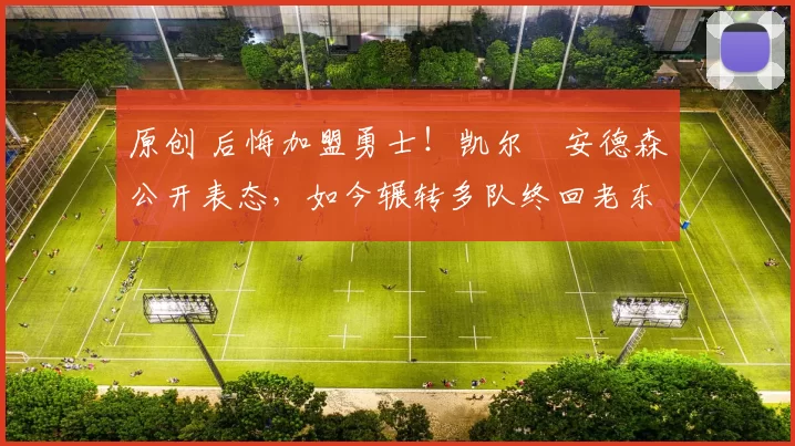 原创 后悔加盟勇士!凯尔・安德森公开表态,如今辗转多队终回老东家