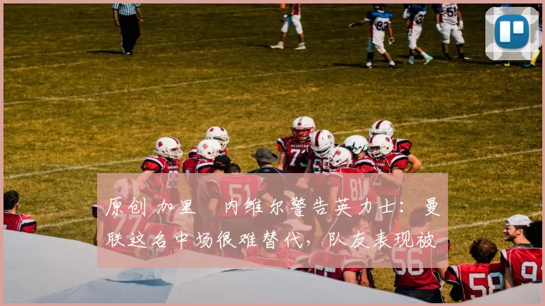 原创 加里・内维尔警告英力士:曼联这名中场很难替代,队友表现被赞 “离谱”