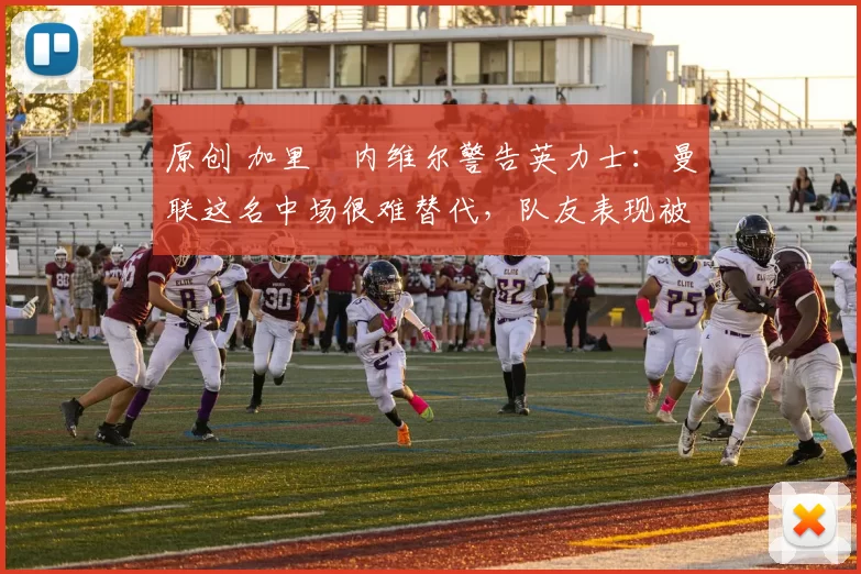 原创 加里・内维尔警告英力士:曼联这名中场很难替代,队友表现被赞 “离谱”