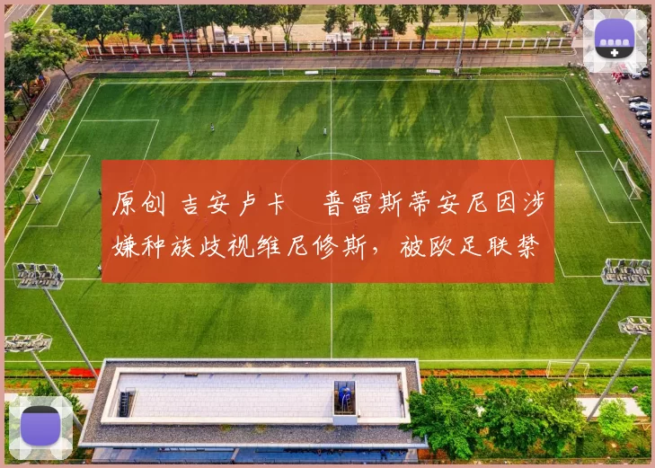 原创 吉安卢卡・普雷斯蒂安尼因涉嫌种族歧视维尼修斯，被欧足联禁赛