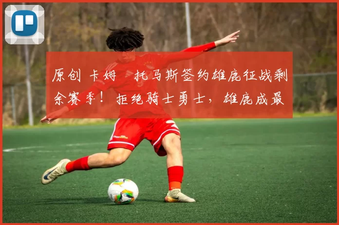 原创 卡姆・托马斯签约雄鹿征战剩余赛季！拒绝骑士勇士，雄鹿成最优选