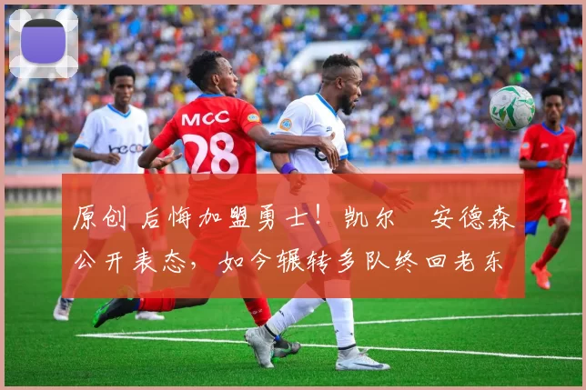 原创 后悔加盟勇士！凯尔・安德森公开表态，如今辗转多队终回老东家